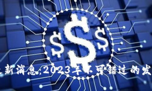 区块链热点最新消息：2023年不可错过的发展趋势与应用