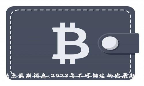区块链热点最新消息：2023年不可错过的发展趋势与应用