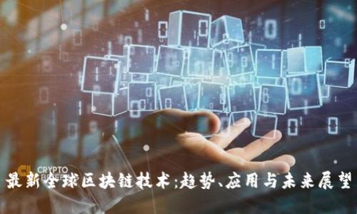 最新全球区块链技术：趋势、应用与未来展望